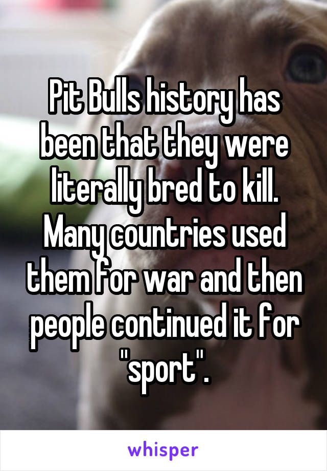 Pit Bulls history has been that they were literally bred to kill. Many countries used them for war and then people continued it for "sport".