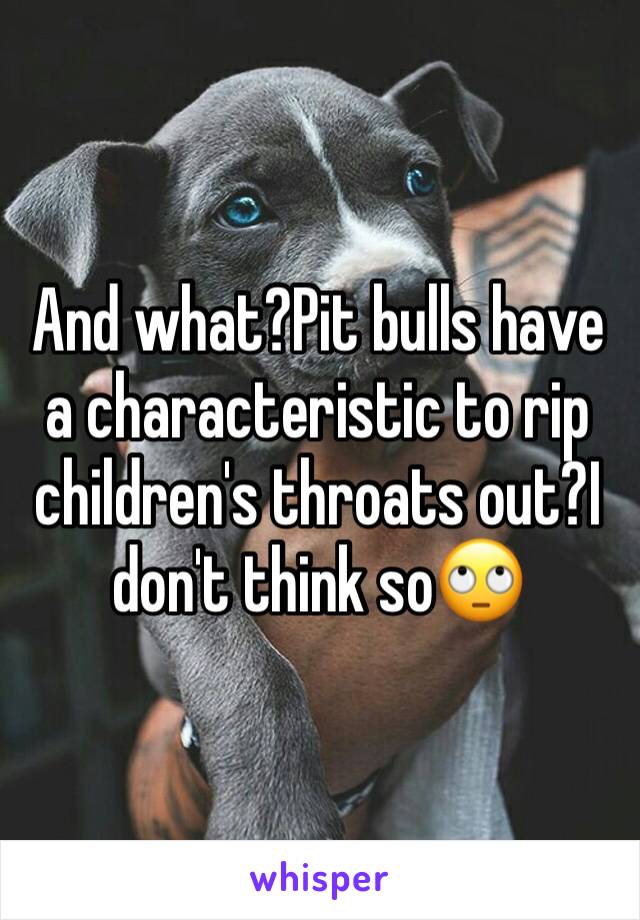 And what?Pit bulls have a characteristic to rip children's throats out?I don't think so🙄