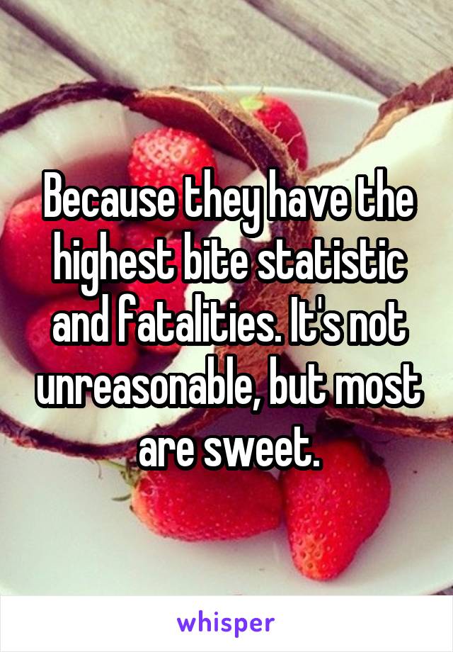 Because they have the highest bite statistic and fatalities. It's not unreasonable, but most are sweet.