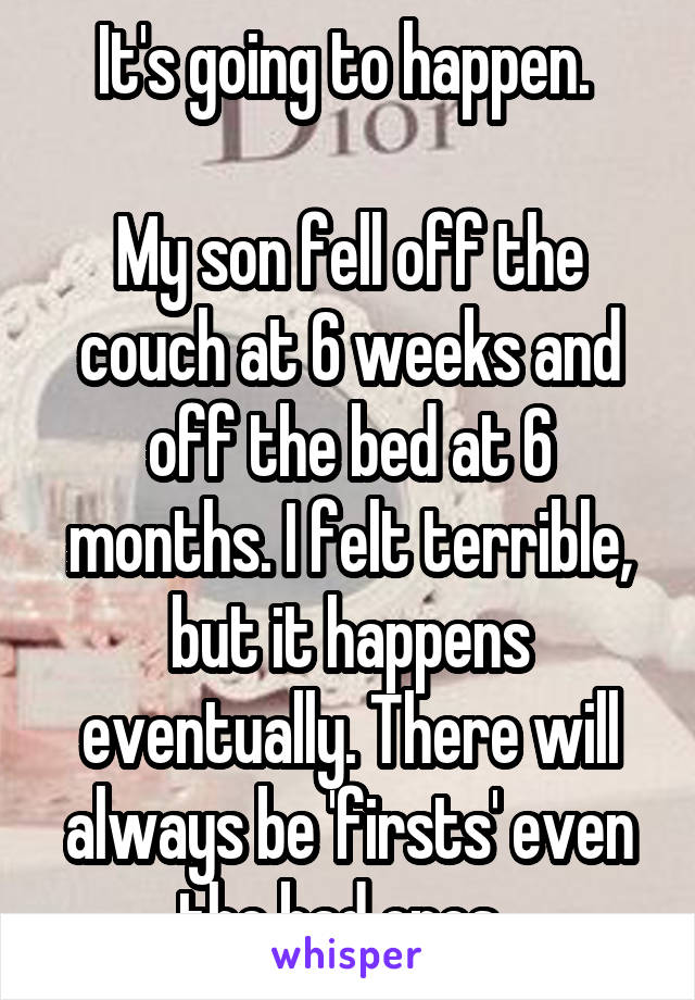 It's going to happen. 

My son fell off the couch at 6 weeks and off the bed at 6 months. I felt terrible, but it happens eventually. There will always be 'firsts' even the bad ones. 