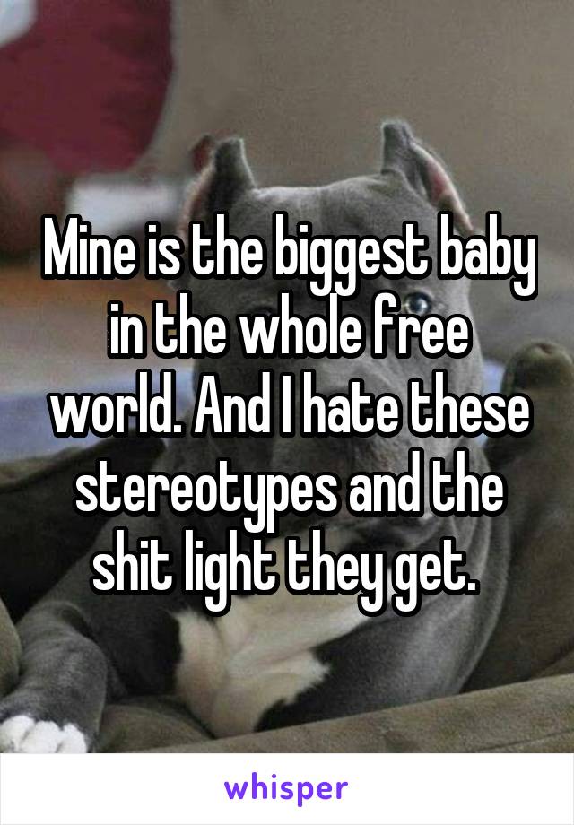 Mine is the biggest baby in the whole free world. And I hate these stereotypes and the shit light they get. 