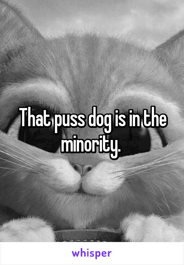 That puss dog is in the minority. 