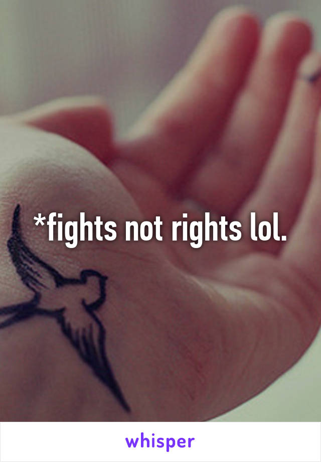 *fights not rights lol.