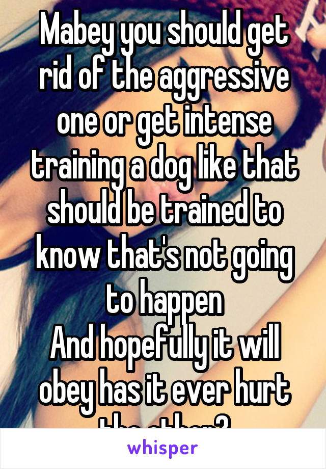 Mabey you should get rid of the aggressive one or get intense training a dog like that should be trained to know that's not going to happen
And hopefully it will obey has it ever hurt the other?