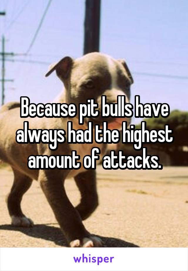 Because pit bulls have always had the highest amount of attacks.