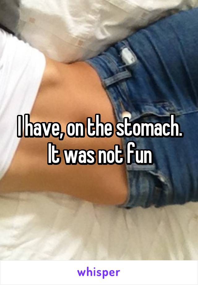 I have, on the stomach. It was not fun