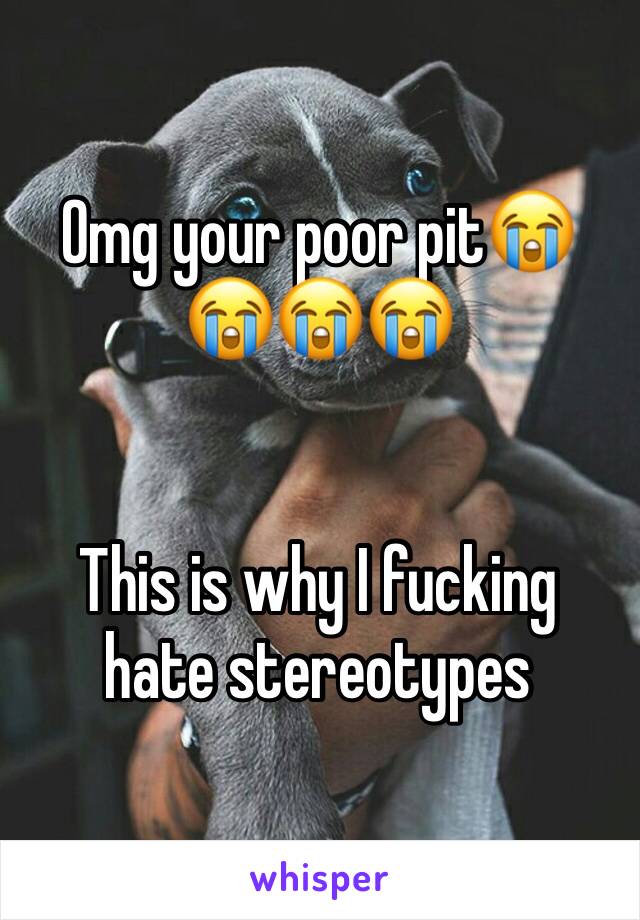 Omg your poor pit😭😭😭😭


This is why I fucking hate stereotypes 