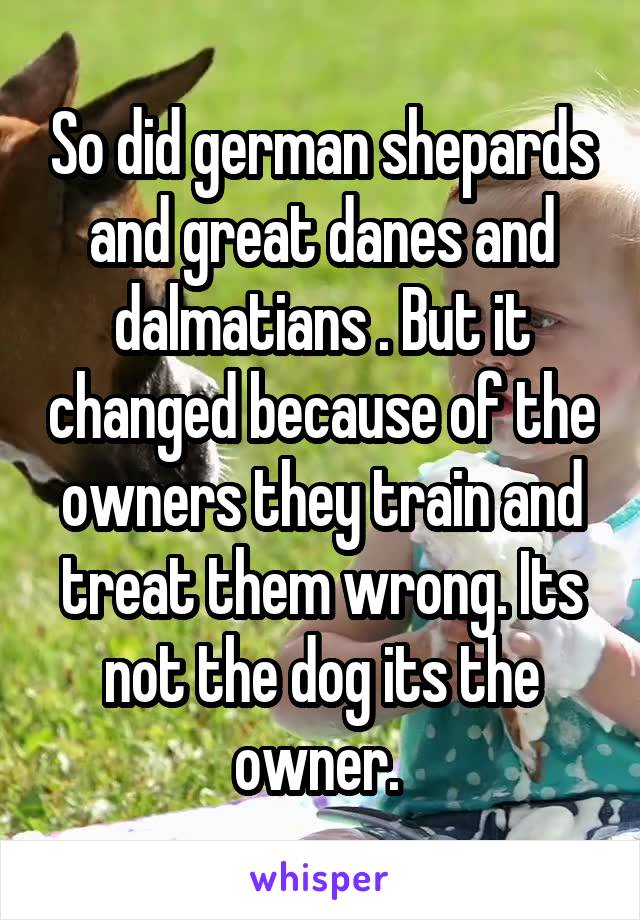 So did german shepards and great danes and dalmatians . But it changed because of the owners they train and treat them wrong. Its not the dog its the owner. 