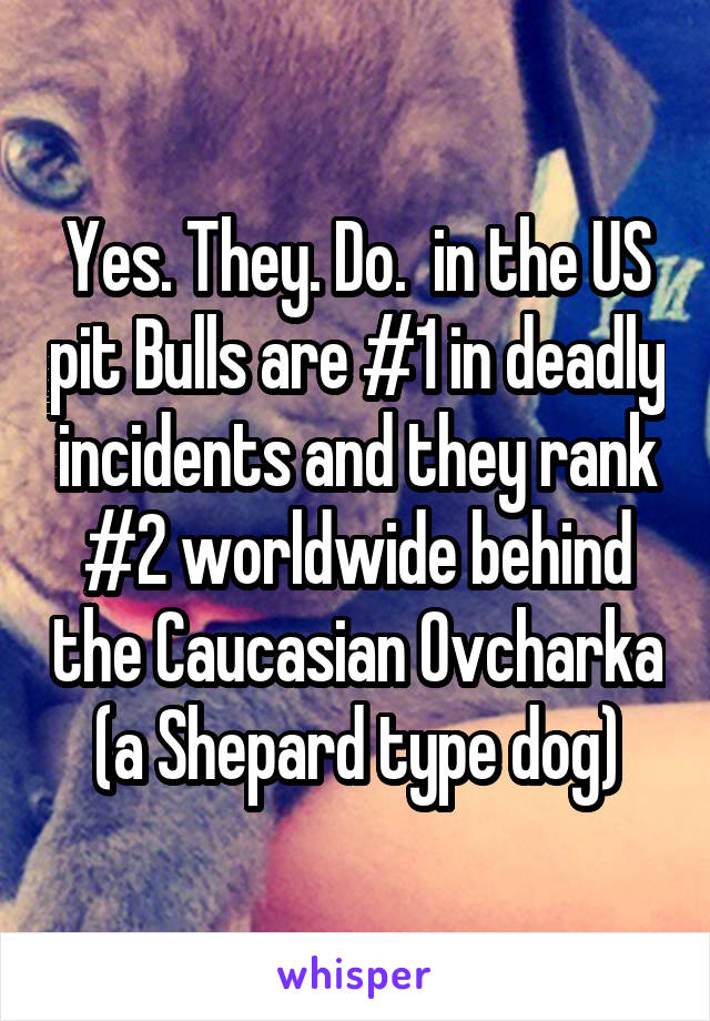 Yes. They. Do.  in the US pit Bulls are #1 in deadly incidents and they rank #2 worldwide behind the Caucasian Ovcharka (a Shepard type dog)