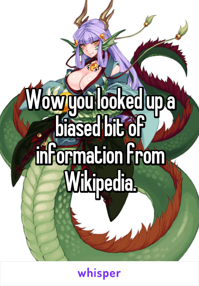 Wow you looked up a biased bit of information from Wikipedia.