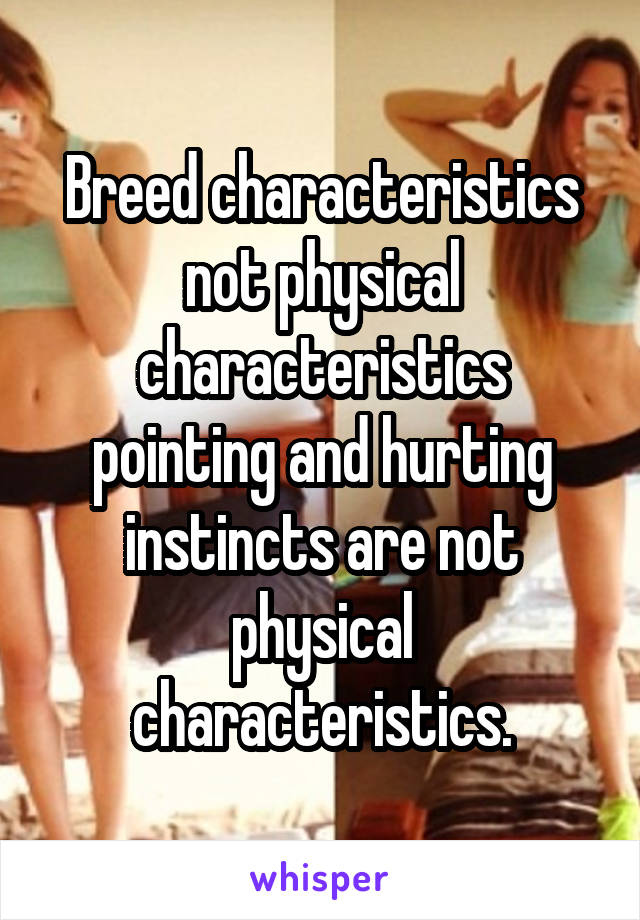 Breed characteristics not physical characteristics pointing and hurting instincts are not physical characteristics.