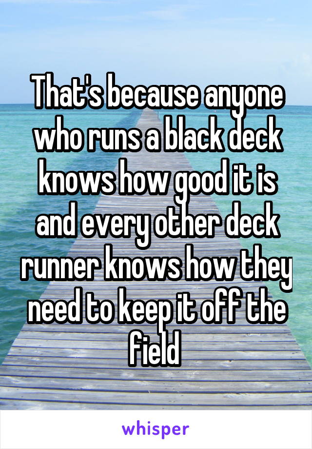 That's because anyone who runs a black deck knows how good it is and every other deck runner knows how they need to keep it off the field 