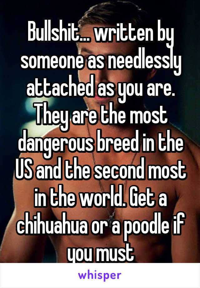 Bullshit... written by someone as needlessly attached as you are. They are the most dangerous breed in the US and the second most in the world. Get a chihuahua or a poodle if you must