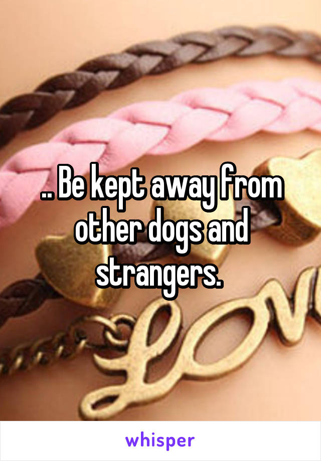 .. Be kept away from other dogs and strangers. 