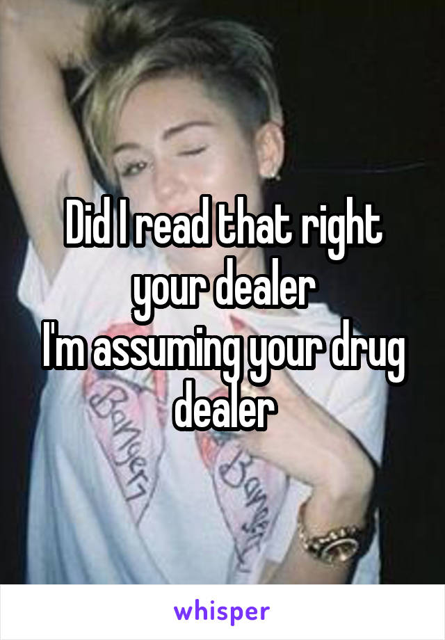 Did I read that right your dealer
I'm assuming your drug dealer