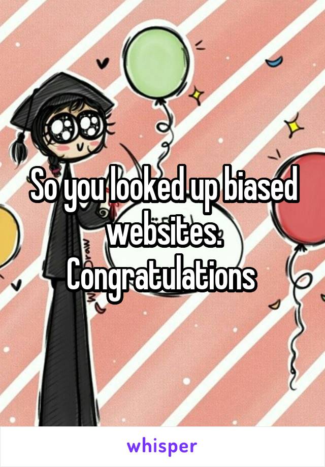 So you looked up biased websites. Congratulations 