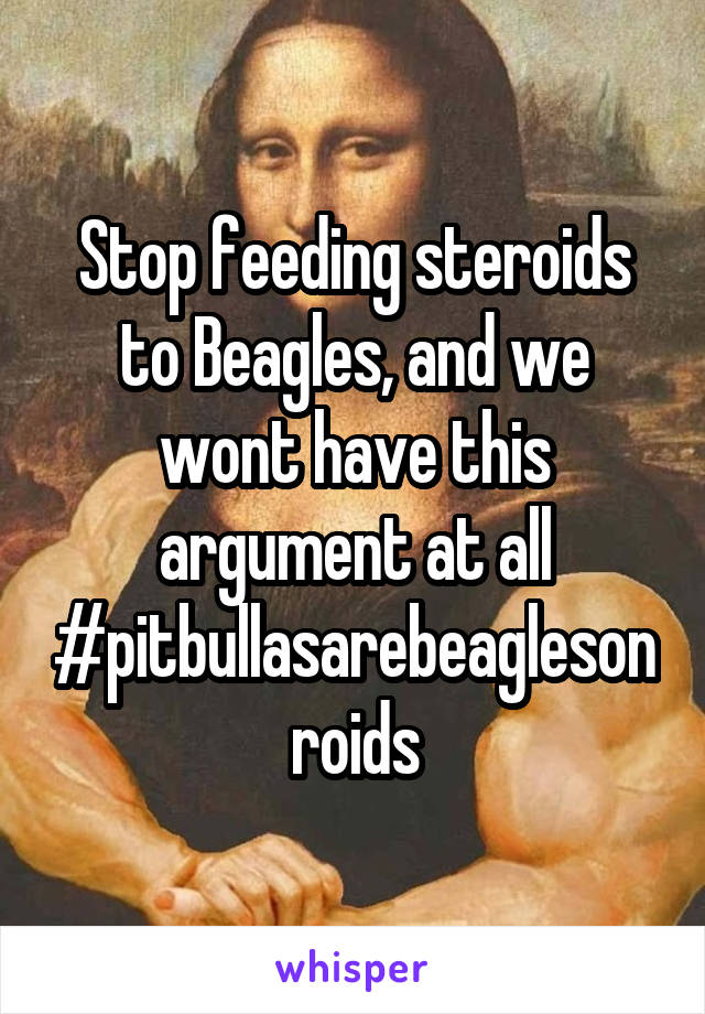 Stop feeding steroids to Beagles, and we wont have this argument at all
#pitbullasarebeaglesonroids