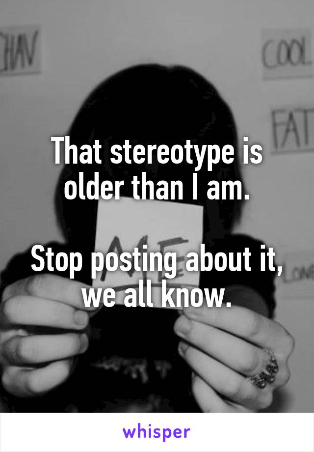 That stereotype is older than I am.

Stop posting about it, we all know.