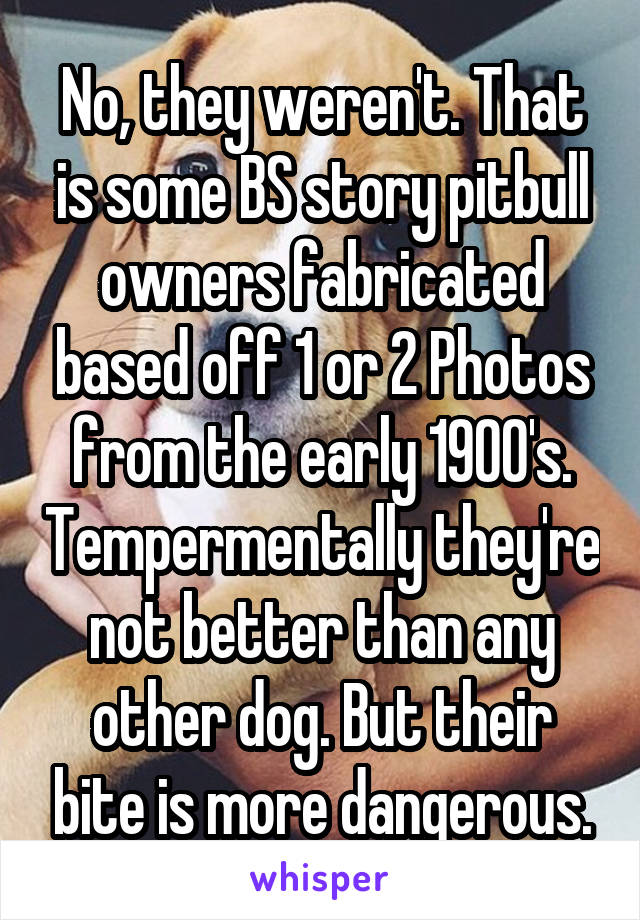 No, they weren't. That is some BS story pitbull owners fabricated based off 1 or 2 Photos from the early 1900's. Tempermentally they're not better than any other dog. But their bite is more dangerous.