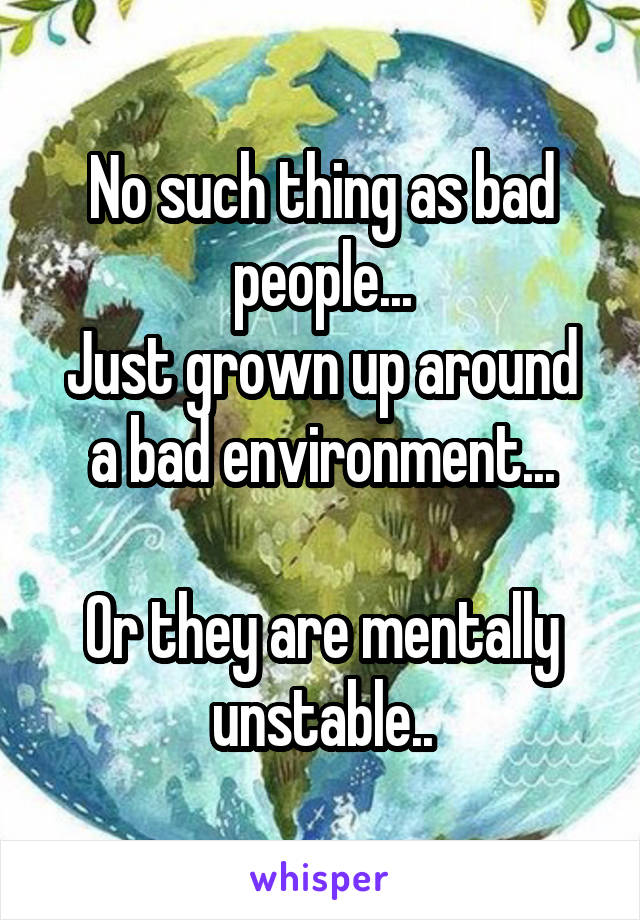 No such thing as bad people...
Just grown up around a bad environment...

Or they are mentally unstable..