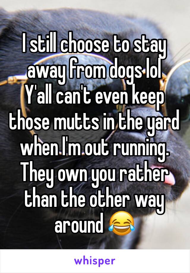 I still choose to stay away from dogs lol
Y'all can't even keep those mutts in the yard when I'm out running.
They own you rather than the other way around 😂