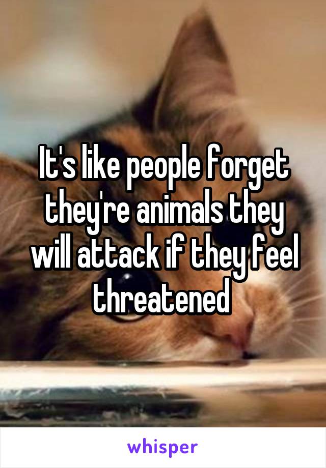 It's like people forget they're animals they will attack if they feel threatened 