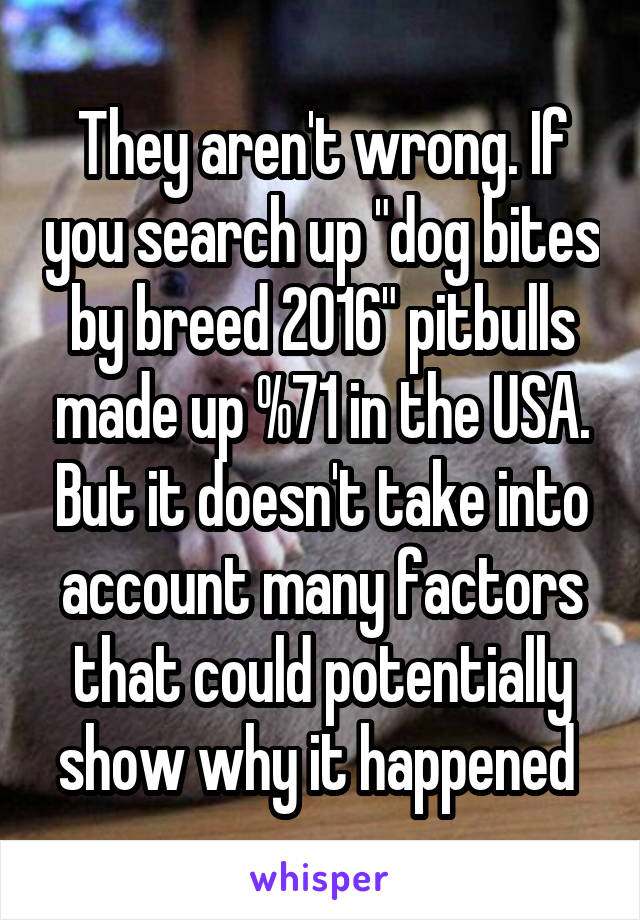 They aren't wrong. If you search up "dog bites by breed 2016" pitbulls made up %71 in the USA. But it doesn't take into account many factors that could potentially show why it happened 