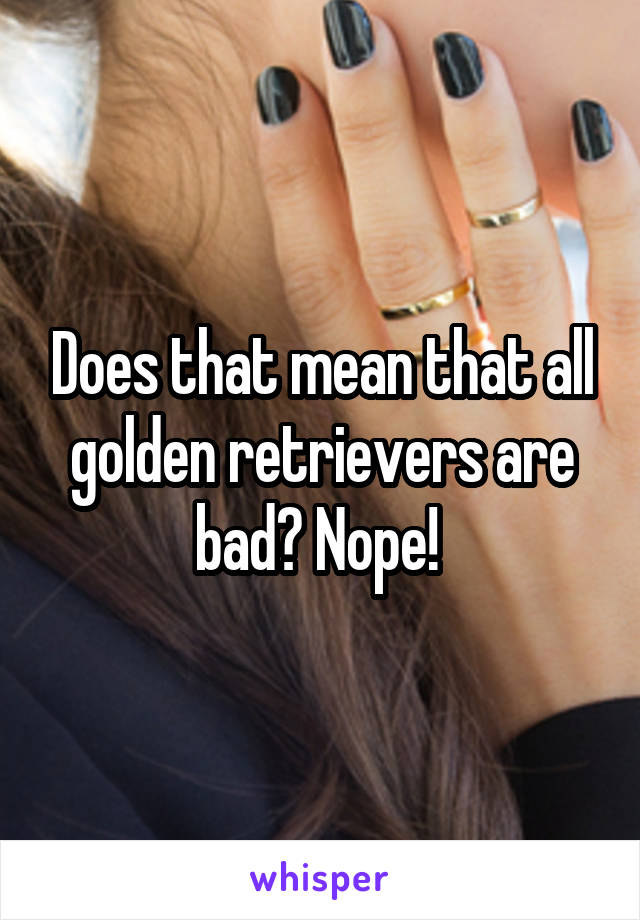 Does that mean that all golden retrievers are bad? Nope! 