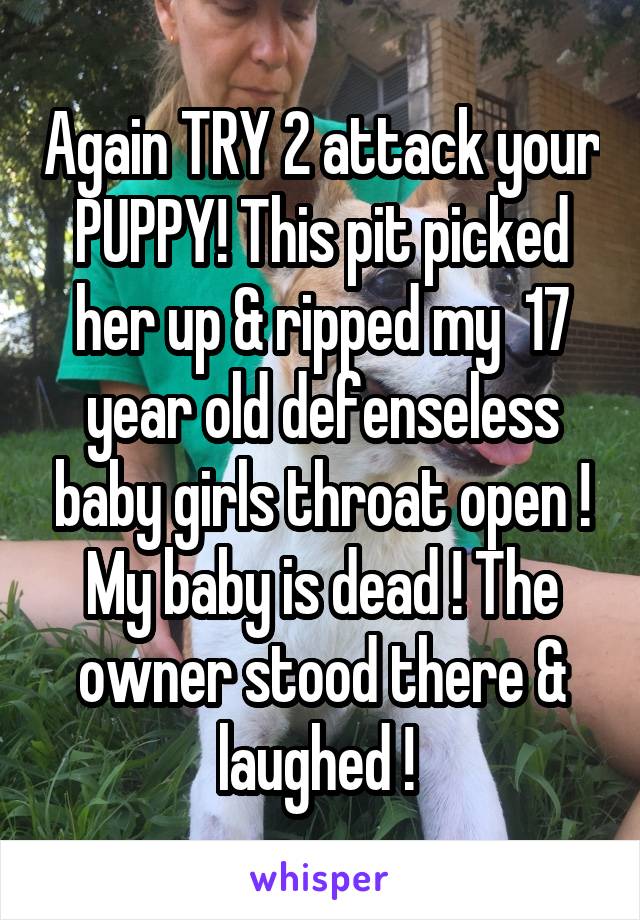 Again TRY 2 attack your PUPPY! This pit picked her up & ripped my  17 year old defenseless baby girls throat open ! My baby is dead ! The owner stood there & laughed ! 