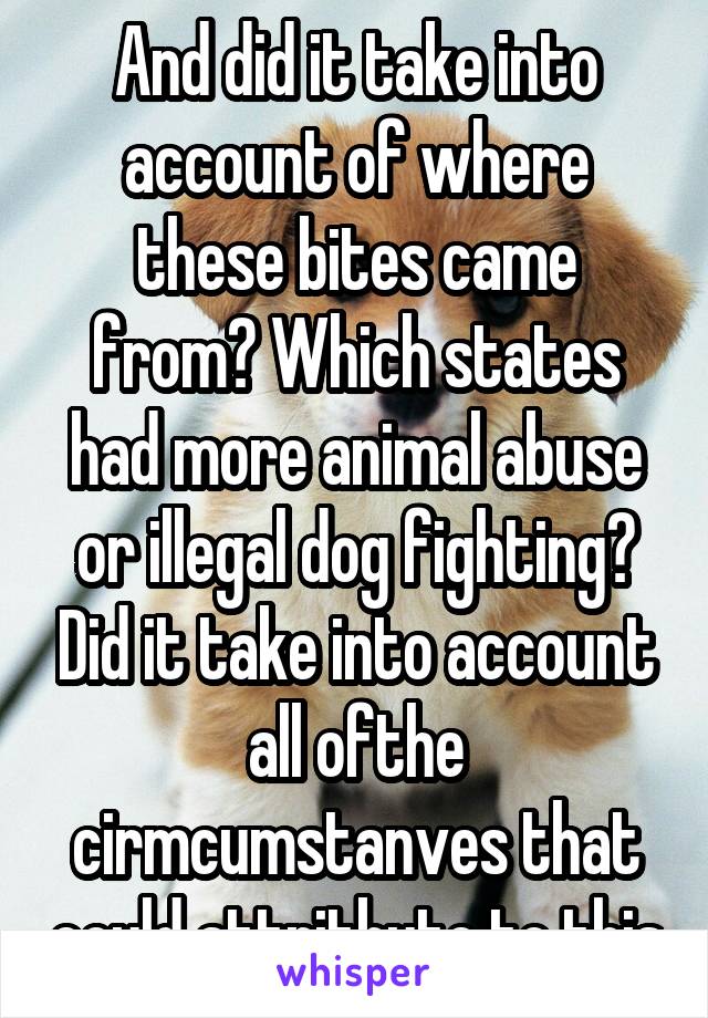 And did it take into account of where these bites came from? Which states had more animal abuse or illegal dog fighting? Did it take into account all ofthe cirmcumstanves that could attritbute to this