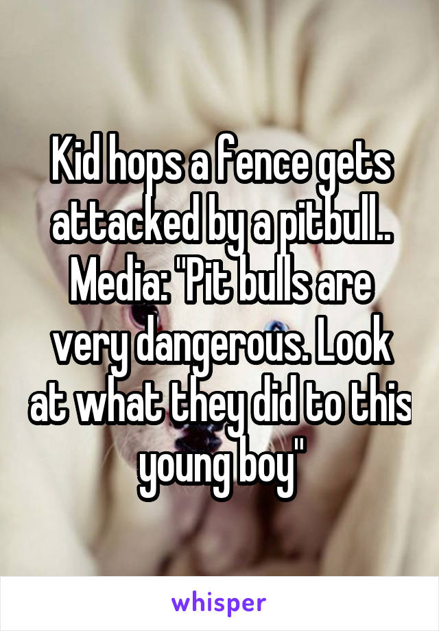 Kid hops a fence gets attacked by a pitbull..
Media: "Pit bulls are very dangerous. Look at what they did to this young boy"