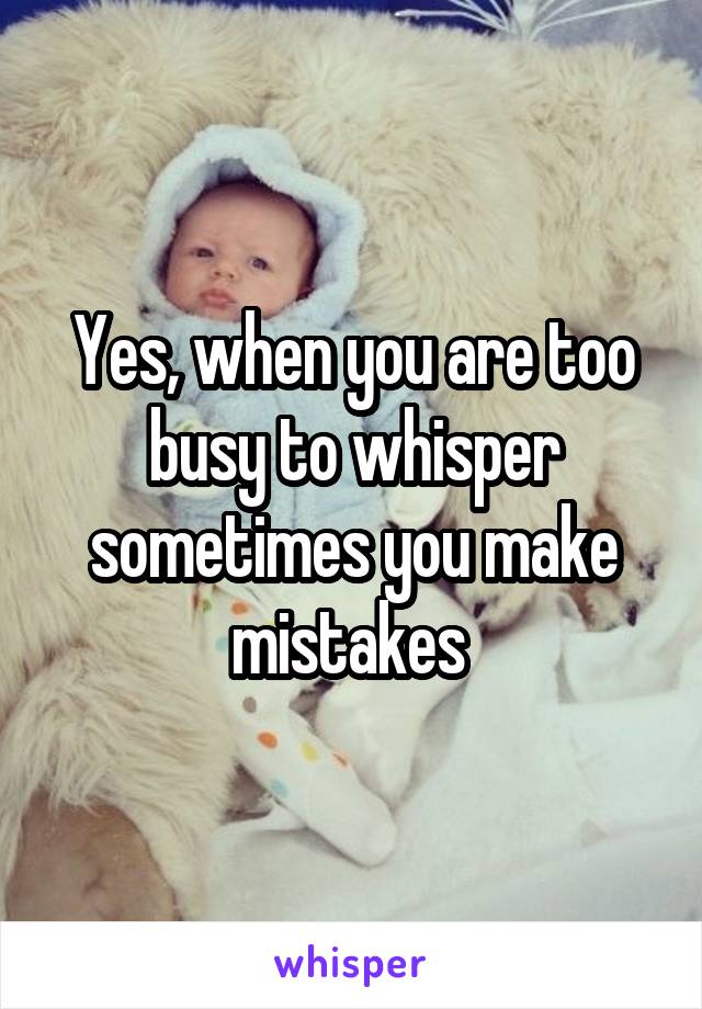 Yes, when you are too busy to whisper sometimes you make mistakes 