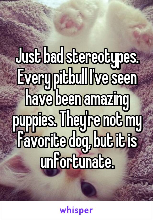 Just bad stereotypes. Every pitbull I've seen have been amazing puppies. They're not my favorite dog, but it is unfortunate.