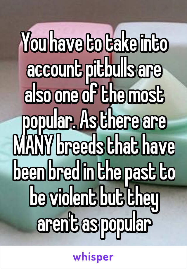 You have to take into account pitbulls are also one of the most popular. As there are MANY breeds that have been bred in the past to be violent but they aren't as popular