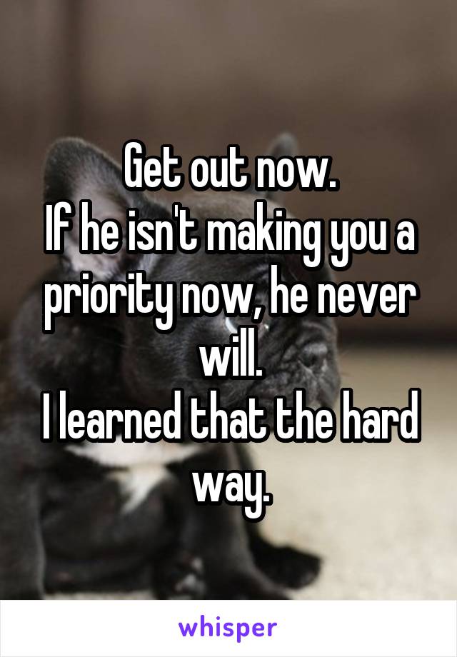 Get out now.
If he isn't making you a priority now, he never will.
I learned that the hard way.