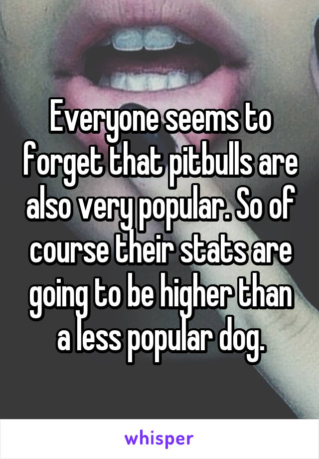 Everyone seems to forget that pitbulls are also very popular. So of course their stats are going to be higher than a less popular dog.