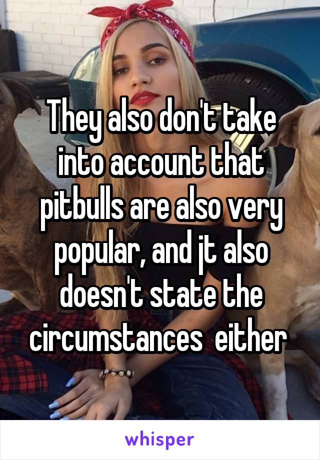 They also don't take into account that pitbulls are also very popular, and jt also doesn't state the circumstances  either 