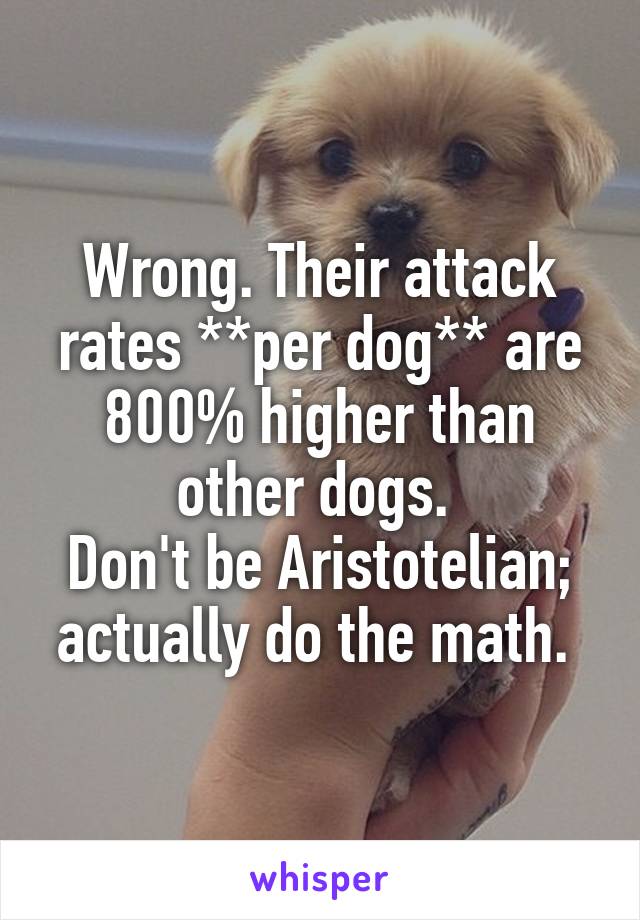 Wrong. Their attack rates **per dog** are 800% higher than other dogs. 
Don't be Aristotelian; actually do the math. 