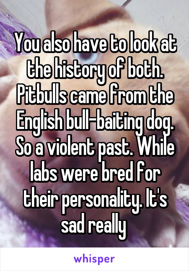 You also have to look at the history of both. Pitbulls came from the English bull-baiting dog. So a violent past. While labs were bred for their personality. It's sad really 