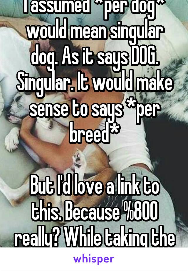 I assumed *per dog* would mean singular dog. As it says DOG. Singular. It would make sense to says *per breed*

But I'd love a link to this. Because %800 really? While taking the number into account?