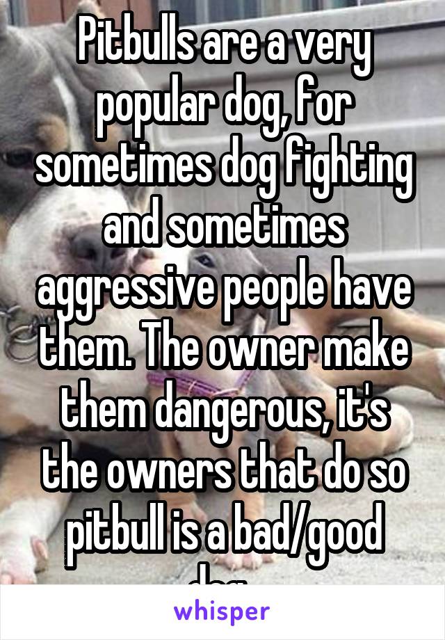 Pitbulls are a very popular dog, for sometimes dog fighting and sometimes aggressive people have them. The owner make them dangerous, it's the owners that do so pitbull is a bad/good dog. 