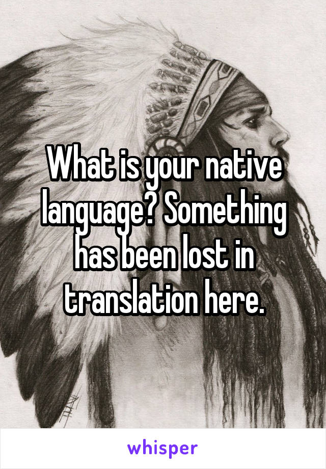 What is your native language? Something has been lost in translation here.