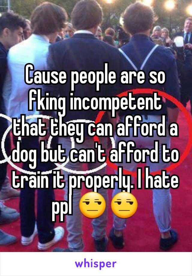 Cause people are so fking incompetent that they can afford a dog but can't afford to train it properly. I hate ppl 😒😒