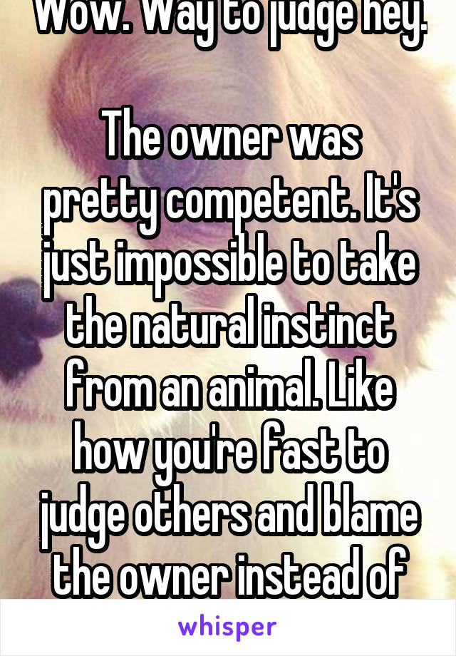 Wow. Way to judge hey. 
The owner was pretty competent. It's just impossible to take the natural instinct from an animal. Like how you're fast to judge others and blame the owner instead of the dog.