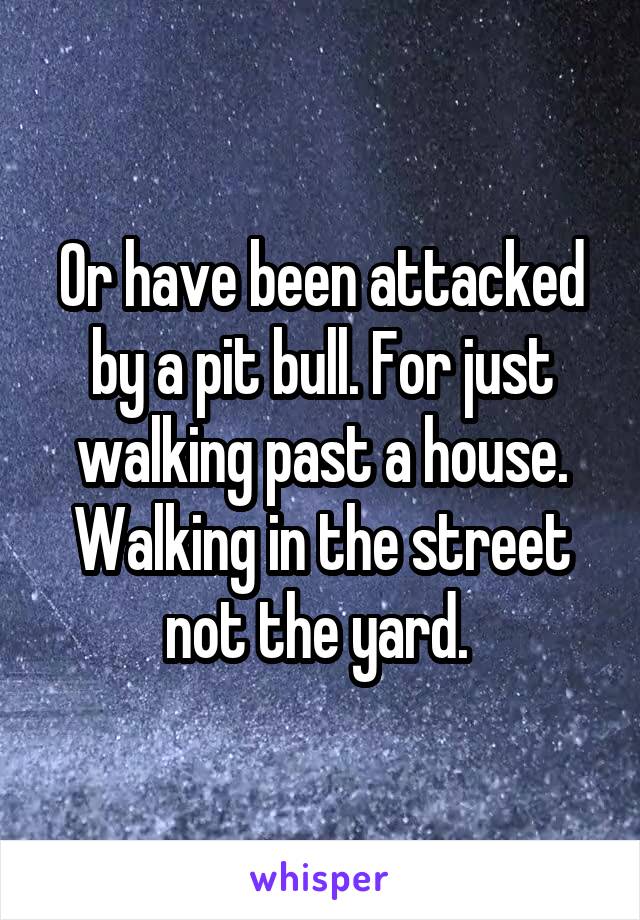 Or have been attacked by a pit bull. For just walking past a house. Walking in the street not the yard. 