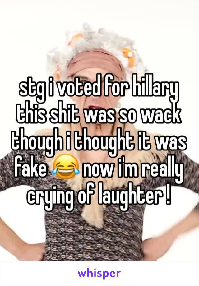 stg i voted for hillary this shit was so wack though i thought it was fake 😂 now i'm really crying of laughter !