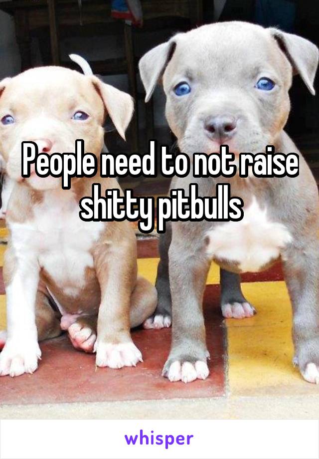 People need to not raise shitty pitbulls

