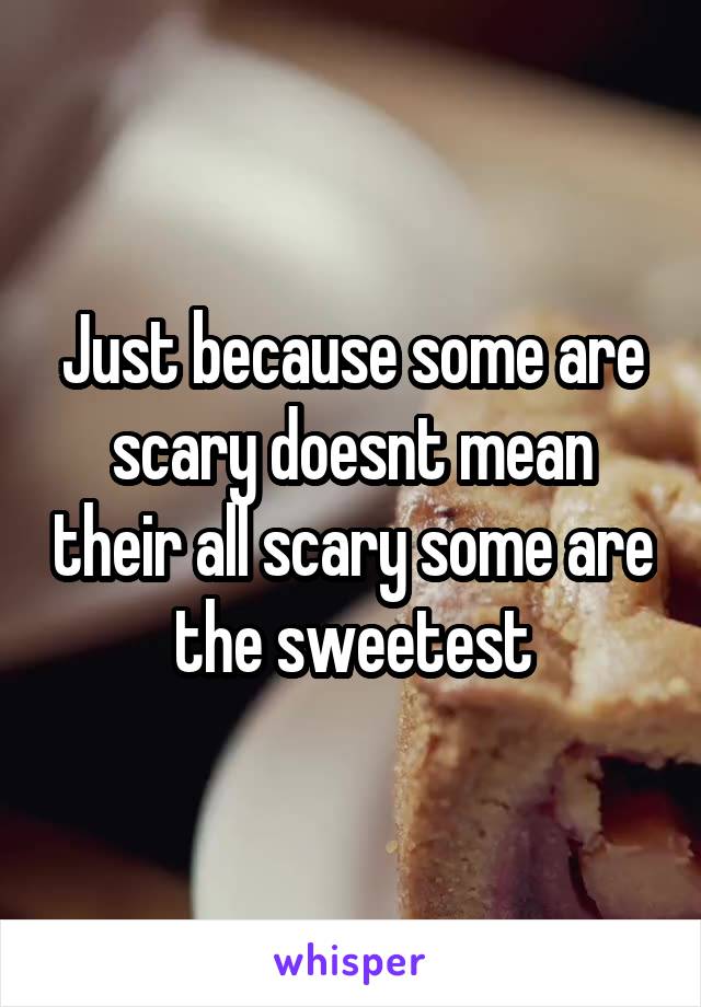 Just because some are scary doesnt mean their all scary some are the sweetest