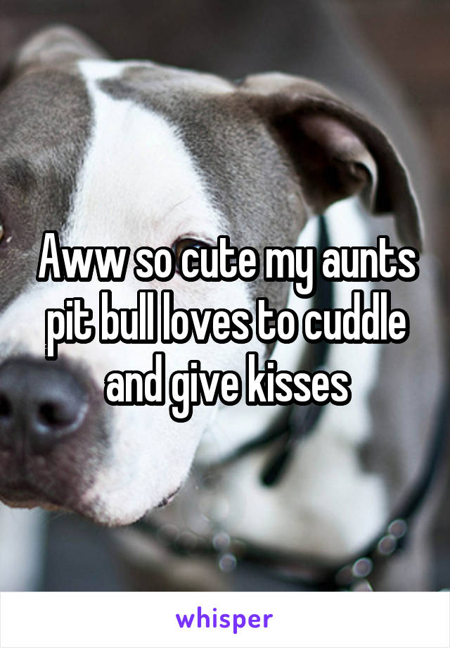 Aww so cute my aunts pit bull loves to cuddle and give kisses