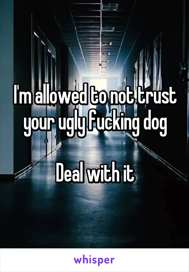 I'm allowed to not trust your ugly fucking dog

Deal with it